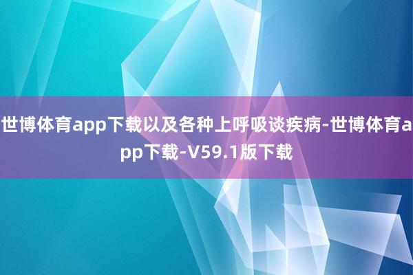 世博体育app下载以及各种上呼吸谈疾病-世博体育app下载-V59.1版下载