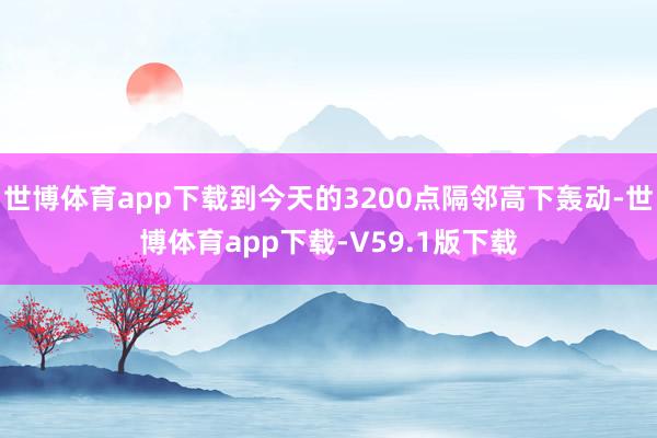 世博体育app下载到今天的3200点隔邻高下轰动-世博体育app下载-V59.1版下载