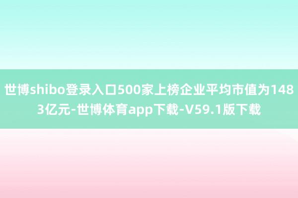 世博shibo登录入口500家上榜企业平均市值为1483亿元-世博体育app下载-V59.1版下载
