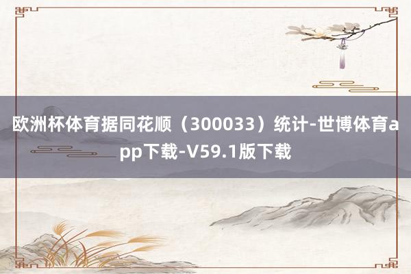 欧洲杯体育　　据同花顺（300033）统计-世博体育app下载-V59.1版下载