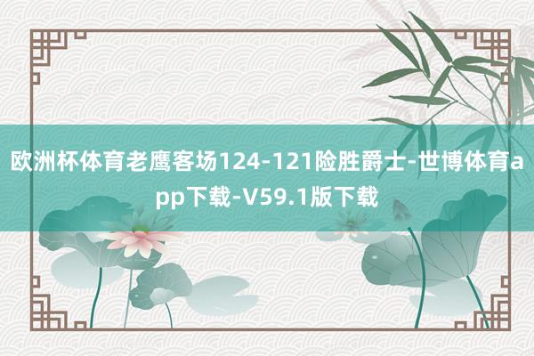 欧洲杯体育老鹰客场124-121险胜爵士-世博体育app下载-V59.1版下载